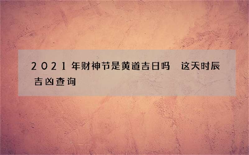 2021年财神节是黄道吉日吗 这天时辰吉凶查询